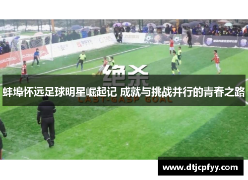 蚌埠怀远足球明星崛起记 成就与挑战并行的青春之路