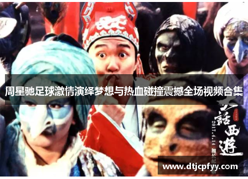 周星驰足球激情演绎梦想与热血碰撞震撼全场视频合集