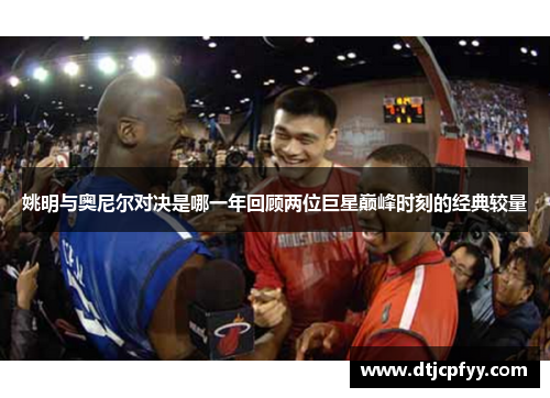 姚明与奥尼尔对决是哪一年回顾两位巨星巅峰时刻的经典较量