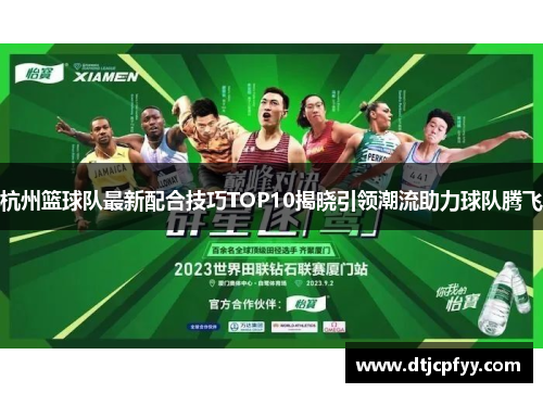 杭州篮球队最新配合技巧TOP10揭晓引领潮流助力球队腾飞