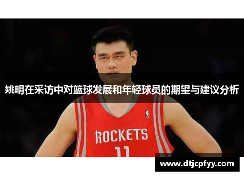 姚明在采访中对篮球发展和年轻球员的期望与建议分析