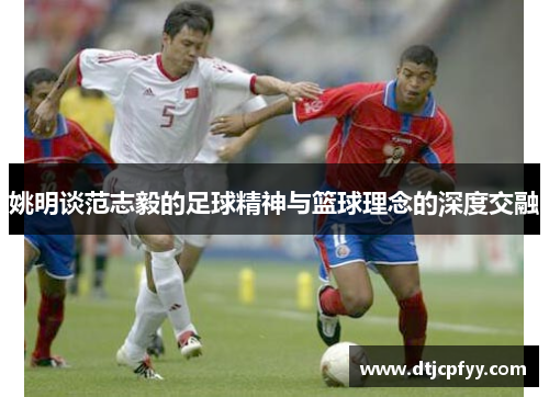 姚明谈范志毅的足球精神与篮球理念的深度交融