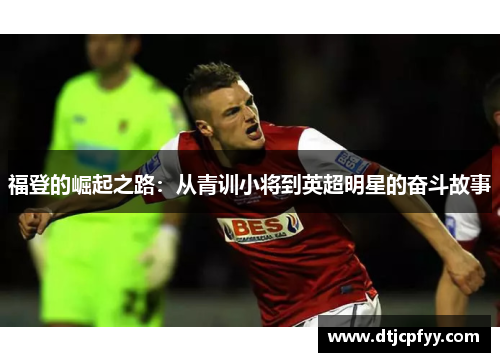 福登的崛起之路：从青训小将到英超明星的奋斗故事