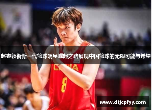 赵睿领衔新一代篮球明星崛起之路展现中国篮球的无限可能与希望