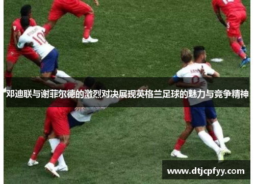 邓迪联与谢菲尔德的激烈对决展现英格兰足球的魅力与竞争精神